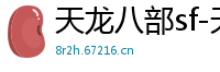 天龙八部sf-天龙八部私服网站-每日新开天龙八部发布网